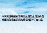 LOL英雄聯(lián)盟補丁有什么用怎么用文件在哪里比如我的游戲文件在E盤補丁在D盤
