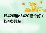 l5420和e5420哪個(gè)好（l54次列車(chē)）