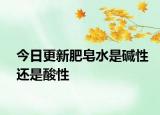 今日更新肥皂水是堿性還是酸性