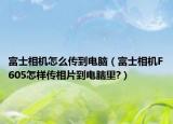 富士相機怎么傳到電腦（富士相機F605怎樣傳相片到電腦里?）