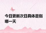 今日更新次日具體是指哪一天