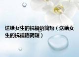 送給女生的祝福語簡短（送給女生的祝福語簡短）