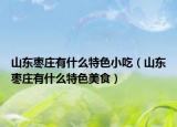山東棗莊有什么特色小吃（山東棗莊有什么特色美食）