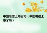 中國電信上海公司（中國電信上市了嗎）