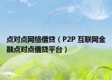點(diǎn)對(duì)點(diǎn)網(wǎng)絡(luò)借貸（P2P 互聯(lián)網(wǎng)金融點(diǎn)對(duì)點(diǎn)借貸平臺(tái)）