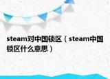 steam對(duì)中國(guó)鎖區(qū)（steam中國(guó)鎖區(qū)什么意思）