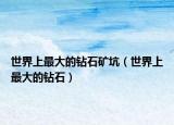 世界上最大的鉆石礦坑（世界上最大的鉆石）