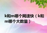 k和m哪個網(wǎng)速快（k和m哪個大數(shù)量）