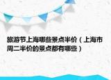 旅游節(jié)上海哪些景點(diǎn)半價(jià)（上海市周二半價(jià)的景點(diǎn)都有哪些）