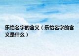 樂(lè)怡名字的含義（樂(lè)怡名字的含義是什么）