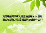 英雄聯(lián)盟對所有人說話快捷鍵（lol游戲里頭對所有人說話 鍵盤快捷鍵是什么?）