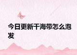 今日更新干海帶怎么泡發(fā)