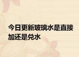 今日更新玻璃水是直接加還是兌水