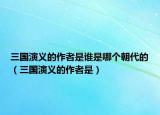 三國(guó)演義的作者是誰是哪個(gè)朝代的（三國(guó)演義的作者是）