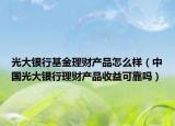光大銀行基金理財(cái)產(chǎn)品怎么樣（中國(guó)光大銀行理財(cái)產(chǎn)品收益可靠嗎）