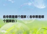春申君是哪個(gè)國家（春申君是哪個(gè)國家的）