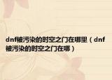 dnf被污染的時(shí)空之門(mén)在哪里（dnf被污染的時(shí)空之門(mén)在哪）
