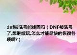 dnf被洗號能找回嗎（DNF被洗號了,想繼續(xù)玩,怎么才能盡快的恢復(fù)各項(xiàng)啊?）
