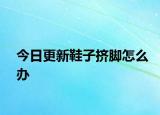 今日更新鞋子擠腳怎么辦