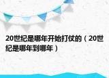 20世紀(jì)是哪年開(kāi)始打仗的（20世紀(jì)是哪年到哪年）