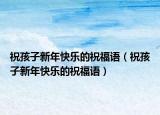 祝孩子新年快樂的祝福語（祝孩子新年快樂的祝福語）