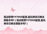 我這聯(lián)想Y470NX配置,能玩使命召喚全部版本嗎?（我這聯(lián)想Y470NX配置,能玩使命召喚全部版本嗎?）
