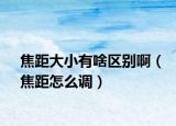 焦距大小有啥區(qū)別?。ń咕嘣趺凑{(diào)）