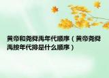 黃帝和堯舜禹年代順序（黃帝堯舜禹按年代排是什么順序）