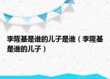 李隆基是誰的兒子是誰（李隆基是誰的兒子）