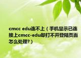 cmcc edu連不上（手機(jī)顯示已連接上cmcc-edu卻打不開登陸頁面怎么處理?）