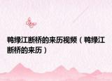 鴨綠江斷橋的來歷視頻（鴨綠江斷橋的來歷）