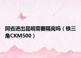 同省進出昆明需要隔離嗎（鐵三角CKM500）