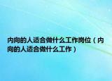 內(nèi)向的人適合做什么工作崗位（內(nèi)向的人適合做什么工作）