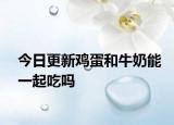 今日更新雞蛋和牛奶能一起吃嗎