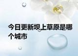 今日更新壩上草原是哪個城市