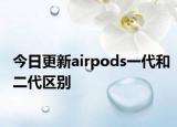 今日更新airpods一代和二代區(qū)別