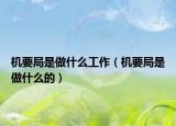 機要局是做什么工作（機要局是做什么的）