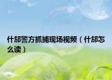 什邡警方抓捕現(xiàn)場視頻（什邡怎么讀）
