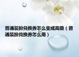普通裝扮兌換券怎么變成高級(jí)（普通裝扮兌換券怎么用）