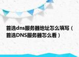 首選dns服務(wù)器地址怎么填寫（首選DNS服務(wù)器怎么看）