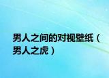 男人之間的對(duì)視壁紙（男人之虎）