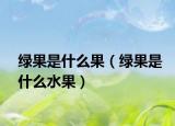 綠果是什么果（綠果是什么水果）