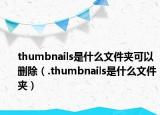 thumbnails是什么文件夾可以刪除（.thumbnails是什么文件夾）