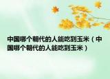 中國哪個(gè)朝代的人能吃到玉米（中國哪個(gè)朝代的人能吃到玉米）