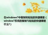 在windows7中復(fù)制和粘貼的快捷鍵是（window7系統(tǒng)的復(fù)制與粘貼的快捷鍵是什么?）