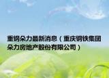 重鋼朵力最新消息（重慶鋼鐵集團朵力房地產股份有限公司）