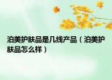 泊美護(hù)膚品是幾線產(chǎn)品（泊美護(hù)膚品怎么樣）