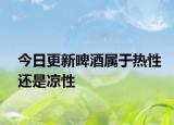 今日更新啤酒屬于熱性還是涼性