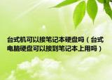 臺式機可以接筆記本硬盤嗎（臺式電腦硬盤可以接到筆記本上用嗎）