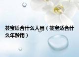 薈寶適合什么人用（薈寶適合什么年齡用）